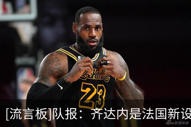 [流言板]队报：齐达内是法国新设计师，将打造由亲信组建的豪华团队